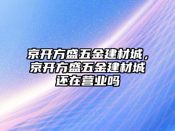 京開方盛五金建材城，京開方盛五金建材城還在營業(yè)嗎