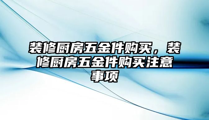 裝修廚房五金件購買，裝修廚房五金件購買注意事項