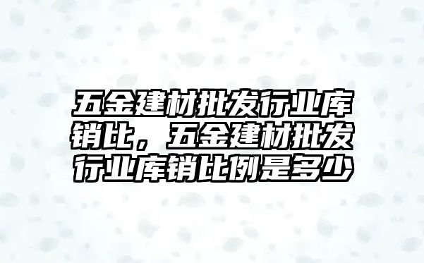 五金建材批發行業庫銷比，五金建材批發行業庫銷比例是多少