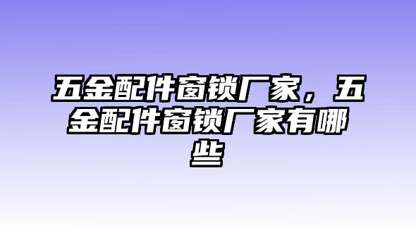 五金配件窗鎖廠家，五金配件窗鎖廠家有哪些