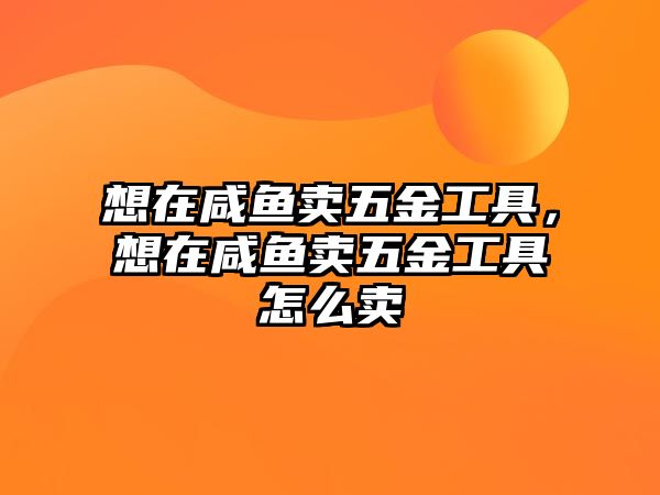 想在咸魚賣五金工具，想在咸魚賣五金工具怎么賣