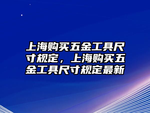 上海購買五金工具尺寸規定，上海購買五金工具尺寸規定最新