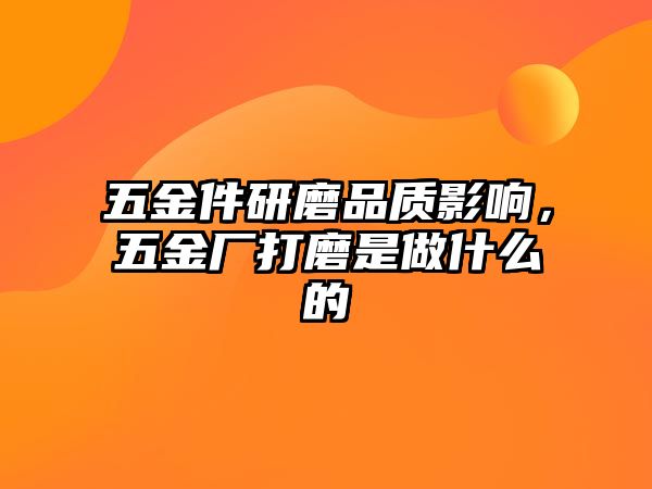 五金件研磨品質(zhì)影響，五金廠打磨是做什么的