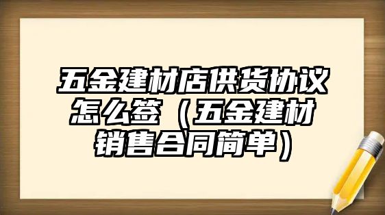 五金建材店供貨協議怎么簽（五金建材銷售合同簡單）