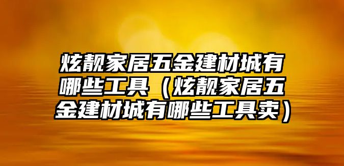 炫靚家居五金建材城有哪些工具（炫靚家居五金建材城有哪些工具賣）