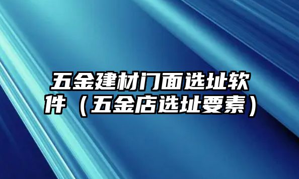 五金建材門面選址軟件（五金店選址要素）