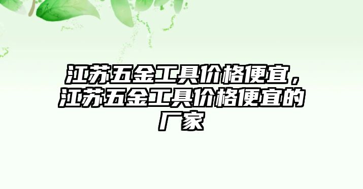 江蘇五金工具價格便宜，江蘇五金工具價格便宜的廠家