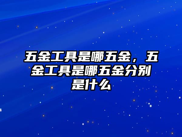 五金工具是哪五金，五金工具是哪五金分別是什么