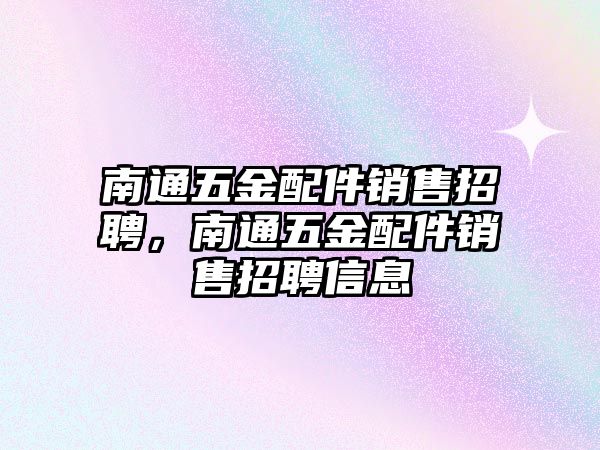 南通五金配件銷售招聘，南通五金配件銷售招聘信息