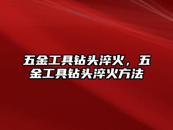 五金工具鉆頭淬火，五金工具鉆頭淬火方法