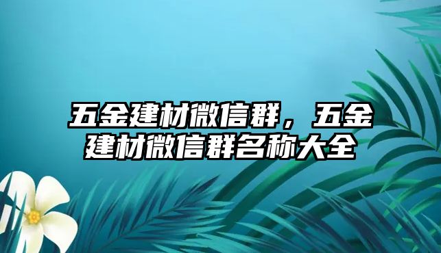 五金建材微信群，五金建材微信群名稱大全