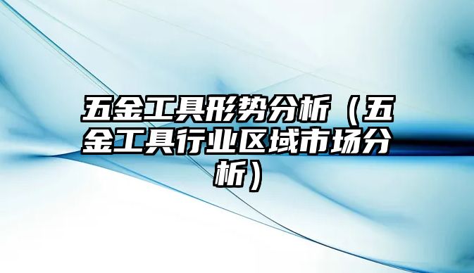 五金工具形勢(shì)分析（五金工具行業(yè)區(qū)域市場(chǎng)分析）