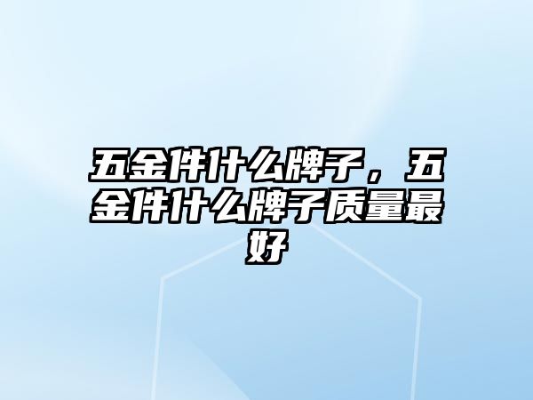 五金件什么牌子，五金件什么牌子質量最好