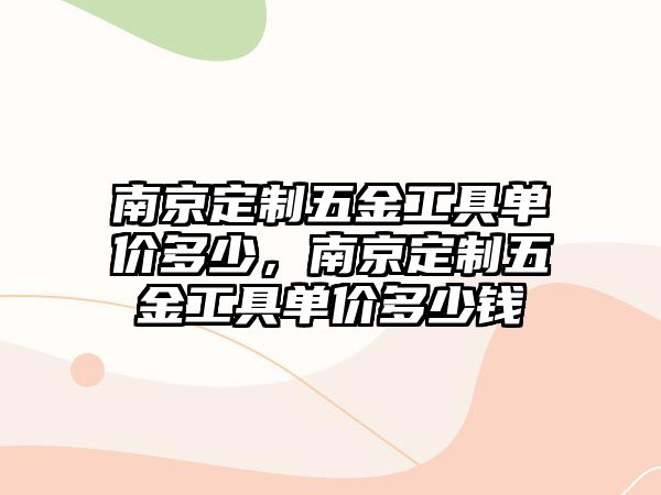 南京定制五金工具單價多少，南京定制五金工具單價多少錢