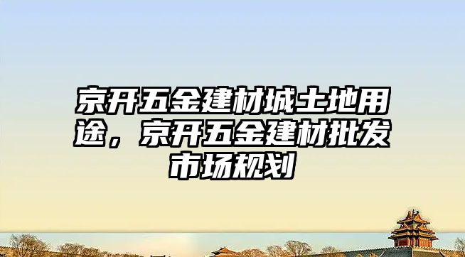 京開五金建材城土地用途，京開五金建材批發市場規劃