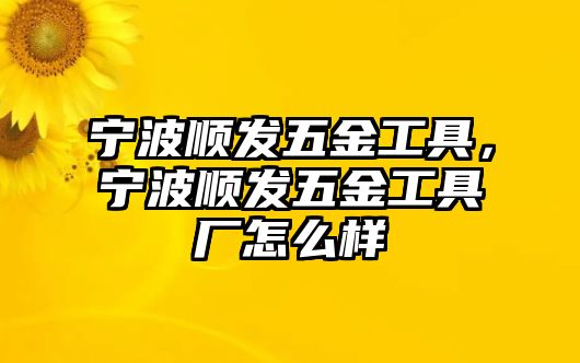 寧波順發五金工具，寧波順發五金工具廠怎么樣