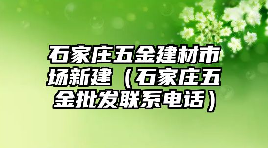 石家莊五金建材市場新建（石家莊五金批發聯系電話）