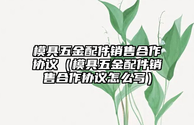 模具五金配件銷售合作協議（模具五金配件銷售合作協議怎么寫）