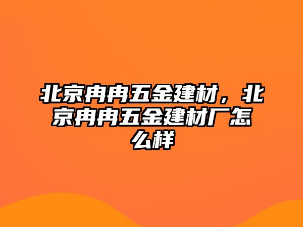 北京冉冉五金建材，北京冉冉五金建材廠怎么樣