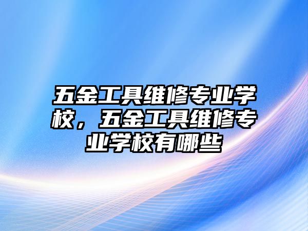 五金工具維修專業學校，五金工具維修專業學校有哪些