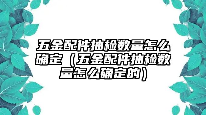 五金配件抽檢數(shù)量怎么確定（五金配件抽檢數(shù)量怎么確定的）