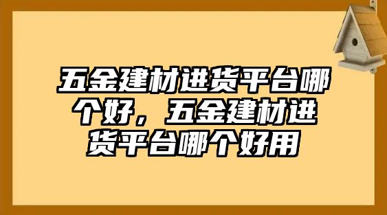 五金建材進貨平臺哪個好，五金建材進貨平臺哪個好用