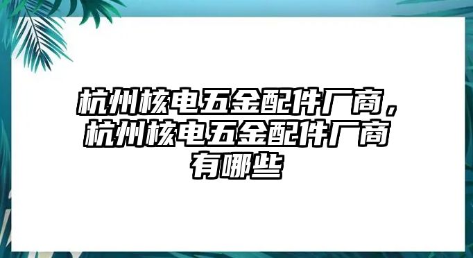 杭州核電五金配件廠商，杭州核電五金配件廠商有哪些