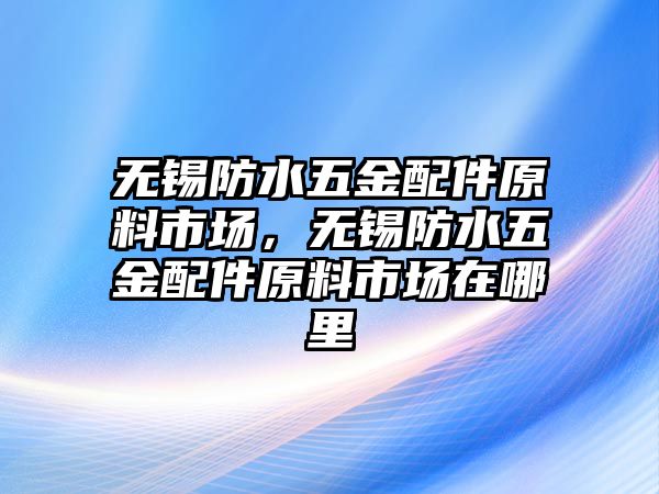 無錫防水五金配件原料市場，無錫防水五金配件原料市場在哪里