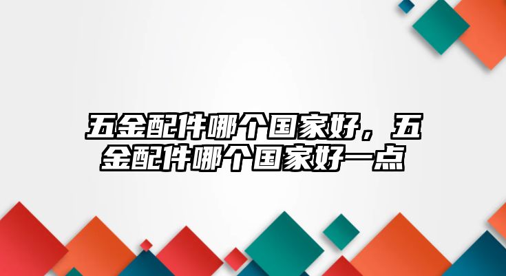 五金配件哪個國家好，五金配件哪個國家好一點