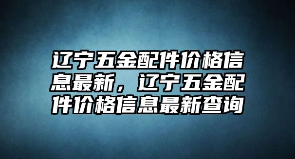 遼寧五金配件價格信息最新，遼寧五金配件價格信息最新查詢