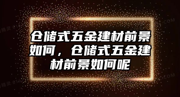 倉儲式五金建材前景如何，倉儲式五金建材前景如何呢