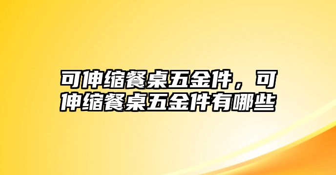 可伸縮餐桌五金件，可伸縮餐桌五金件有哪些