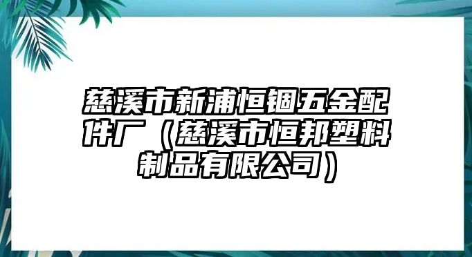 慈溪市新浦恒錮五金配件廠（慈溪市恒邦塑料制品有限公司）