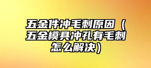 五金件沖毛刺原因（五金模具沖孔有毛刺怎么解決）