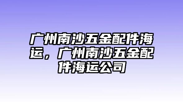 廣州南沙五金配件海運，廣州南沙五金配件海運公司