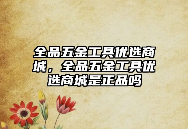 全品五金工具優選商城，全品五金工具優選商城是正品嗎