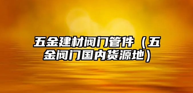 五金建材閥門管件（五金閥門國內貨源地）