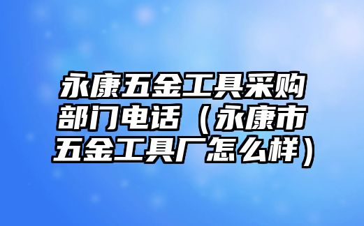 永康五金工具采購部門電話（永康市五金工具廠怎么樣）