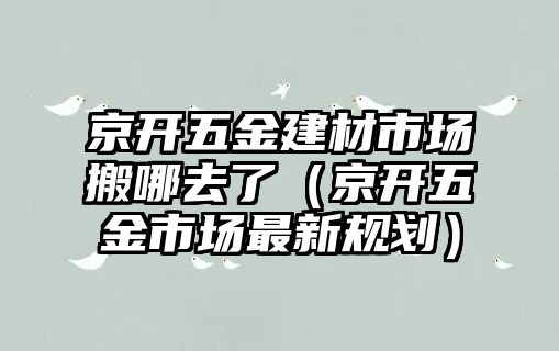 京開五金建材市場搬哪去了（京開五金市場最新規(guī)劃）