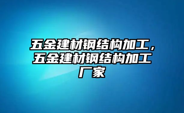 五金建材鋼結構加工，五金建材鋼結構加工廠家