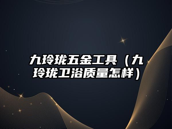 九玲瓏五金工具（九玲瓏衛浴質量怎樣）