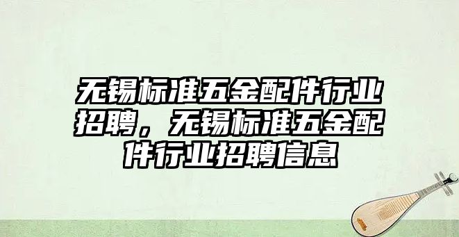 無錫標準五金配件行業招聘，無錫標準五金配件行業招聘信息