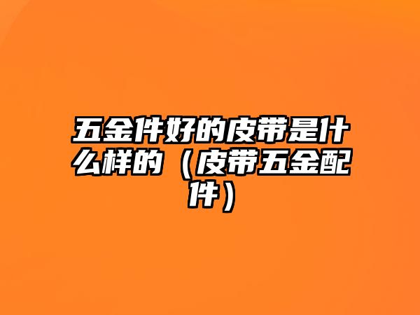 五金件好的皮帶是什么樣的（皮帶五金配件）