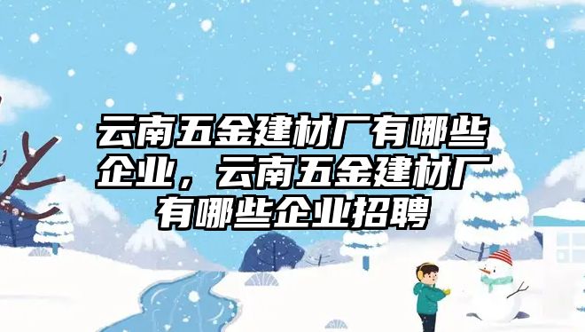 云南五金建材廠有哪些企業，云南五金建材廠有哪些企業招聘