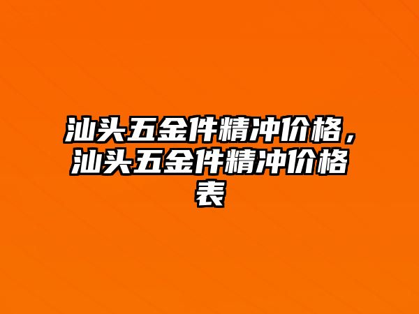 汕頭五金件精沖價格，汕頭五金件精沖價格表