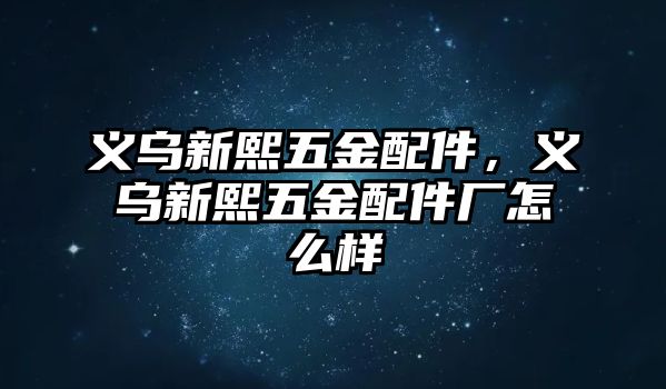 義烏新熙五金配件，義烏新熙五金配件廠怎么樣