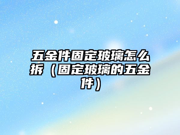 五金件固定玻璃怎么拆（固定玻璃的五金件）