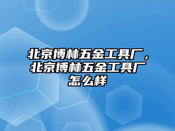 北京博林五金工具廠，北京博林五金工具廠怎么樣