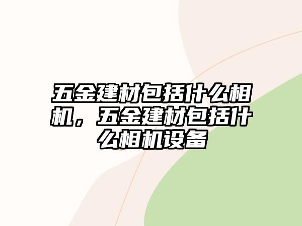 五金建材包括什么相機，五金建材包括什么相機設備