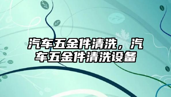 汽車五金件清洗，汽車五金件清洗設備